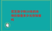 灵芝孢子粉10克的市场价格是多少元你知道吗