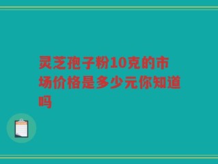灵芝孢子粉10克的市场价格是多少元你知道吗