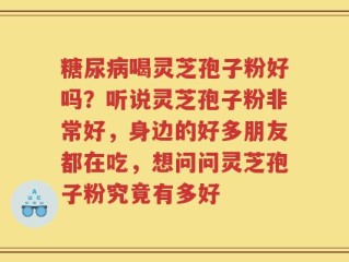 糖尿病喝灵芝孢子粉好吗？听说灵芝孢子粉非常好，身边的好多朋友都在吃，想问问灵芝孢子粉究竟有多好