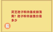 灵芝孢子粉改善皮肤发黄？孢子粉市面售价是多少
