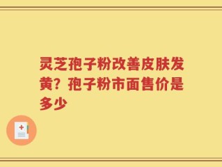 灵芝孢子粉改善皮肤发黄？孢子粉市面售价是多少