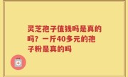 灵芝孢子值钱吗是真的吗？一斤40多元的孢子粉是真的吗