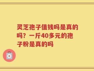 灵芝孢子值钱吗是真的吗？一斤40多元的孢子粉是真的吗