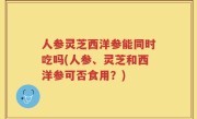 人参灵芝西洋参能同时吃吗(人参、灵芝和西洋参可否食用？)