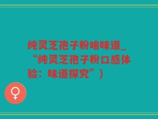 纯灵芝孢子粉啥味道_“纯灵芝孢子粉口感体验：味道探究”)
