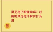 灵芝孢子粉能动吗？过期的灵芝孢子粉有什么用