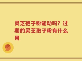 灵芝孢子粉能动吗？过期的灵芝孢子粉有什么用