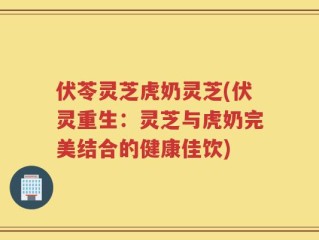 伏苓灵芝虎奶灵芝(伏灵重生：灵芝与虎奶完美结合的健康佳饮)