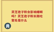 灵芝孢子粉会影响睡眠吗？灵芝孢子粉长期吃害处是什么