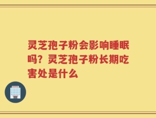灵芝孢子粉会影响睡眠吗？灵芝孢子粉长期吃害处是什么