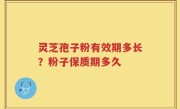 灵芝孢子粉有效期多长？粉子保质期多久