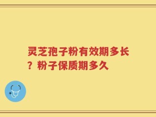 灵芝孢子粉有效期多长？粉子保质期多久