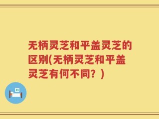 无柄灵芝和平盖灵芝的区别(无柄灵芝和平盖灵芝有何不同？)