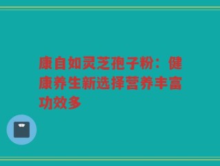 康自如灵芝孢子粉：健康养生新选择营养丰富功效多