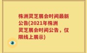 株洲灵芝展会时间最新公告(2021年株洲灵芝展会时间公告，仅限线上展示)