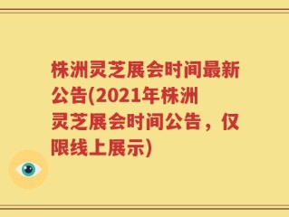 株洲灵芝展会时间最新公告(2021年株洲灵芝展会时间公告，仅限线上展示)