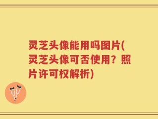 灵芝头像能用吗图片(灵芝头像可否使用？照片许可权解析)