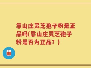 靠山庄灵芝孢子粉是正品吗(靠山庄灵芝孢子粉是否为正品？)