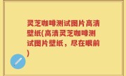 灵芝咖啡测试图片高清壁纸(高清灵芝咖啡测试图片壁纸，尽在眼前)