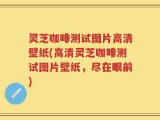 灵芝咖啡测试图片高清壁纸(高清灵芝咖啡测试图片壁纸，尽在眼前)