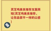 灵芝鸡美食推荐文案简短(灵芝鸡美食推荐，让你品尝不一样的口感)