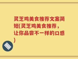 灵芝鸡美食推荐文案简短(灵芝鸡美食推荐，让你品尝不一样的口感)