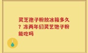 灵芝孢子粉放冰箱多久？冻两年们灵艺饱子粉能吃吗