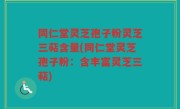 同仁堂灵芝孢子粉灵芝三萜含量(同仁堂灵芝孢子粉：含丰富灵芝三萜)