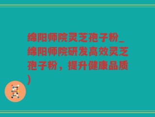 绵阳师院灵芝孢子粉_绵阳师院研发高效灵芝孢子粉，提升健康品质)
