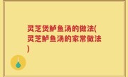 灵芝煲鲈鱼汤的做法(灵芝鲈鱼汤的家常做法)