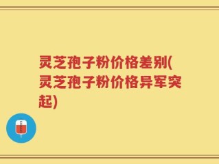 灵芝孢子粉价格差别(灵芝孢子粉价格异军突起)