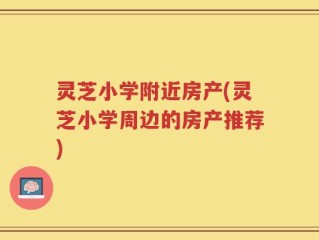 灵芝小学附近房产(灵芝小学周边的房产推荐)