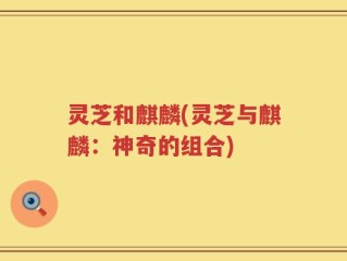 灵芝和麒麟(灵芝与麒麟：神奇的组合)