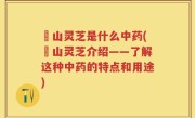 屼山灵芝是什么中药(屼山灵芝介绍——了解这种中药的特点和用途)