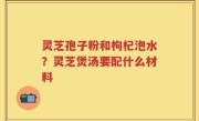 灵芝孢子粉和枸杞泡水？灵芝煲汤要配什么材料