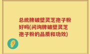 总统牌破壁灵芝孢子粉好吗(问询牌破壁灵芝孢子粉的品质和功效)