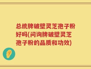 总统牌破壁灵芝孢子粉好吗(问询牌破壁灵芝孢子粉的品质和功效)