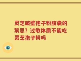 灵芝破壁孢子粉胶囊的禁忌？过敏体质不能吃灵芝孢子粉吗