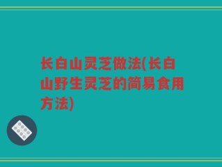 长白山灵芝做法(长白山野生灵芝的简易食用方法)