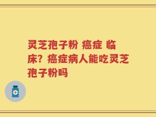 灵芝孢子粉 癌症 临床？癌症病人能吃灵芝孢子粉吗