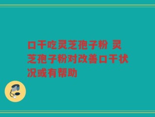 口干吃灵芝孢子粉 灵芝孢子粉对改善口干状况或有帮助