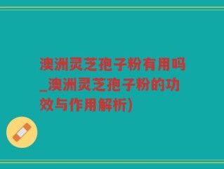 澳洲灵芝孢子粉有用吗_澳洲灵芝孢子粉的功效与作用解析)