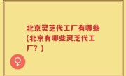 北京灵芝代工厂有哪些(北京有哪些灵芝代工厂？)