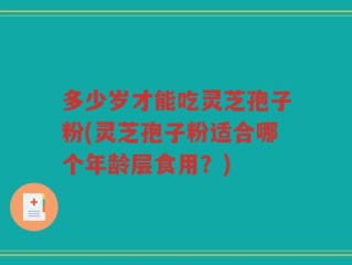 多少岁才能吃灵芝孢子粉(灵芝孢子粉适合哪个年龄层食用？)