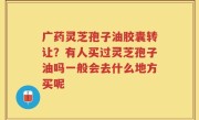 广药灵芝孢子油胶囊转让？有人买过灵芝孢子油吗一般会去什么地方买呢