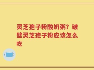 灵芝孢子粉酸奶粥？破壁灵芝孢子粉应该怎么吃