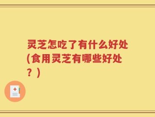 灵芝怎吃了有什么好处(食用灵芝有哪些好处？)