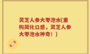 灵芝人参大枣泡水(重构简化口感，灵芝人参大枣泡水神奇！)
