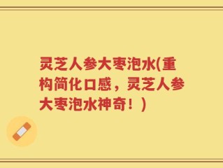 灵芝人参大枣泡水(重构简化口感，灵芝人参大枣泡水神奇！)