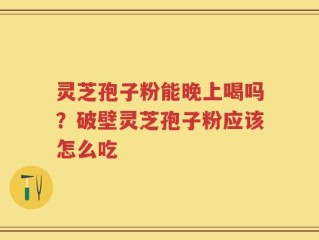 灵芝孢子粉能晚上喝吗？破壁灵芝孢子粉应该怎么吃